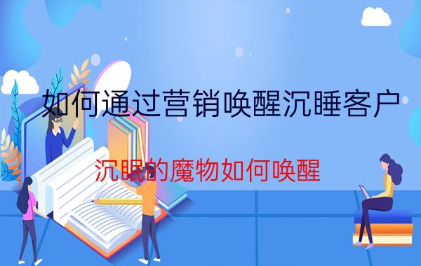 如何通过营销唤醒沉睡客户 沉眠的魔物如何唤醒？